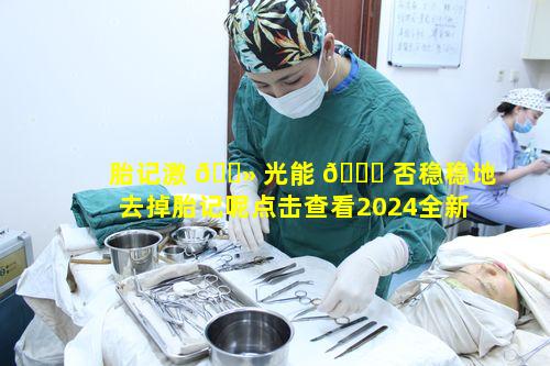 胎记激 🌻 光能 🐒 否稳稳地去掉胎记呢点击查看2024全新去除胎记方法